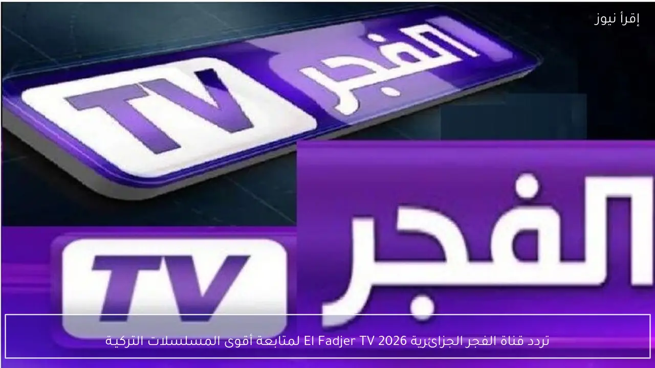 تردد قناة الفجر الجزائرية 2026 El Fadjer TV لمتابعة أقوى المسلسلات التركيـة