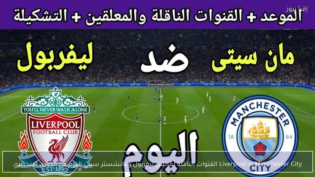 Liverpool vs Manchester City القنوات الناقلة لماتش ليفربول ومانشستر سيتي اليوم في الدوري الانجليزي
