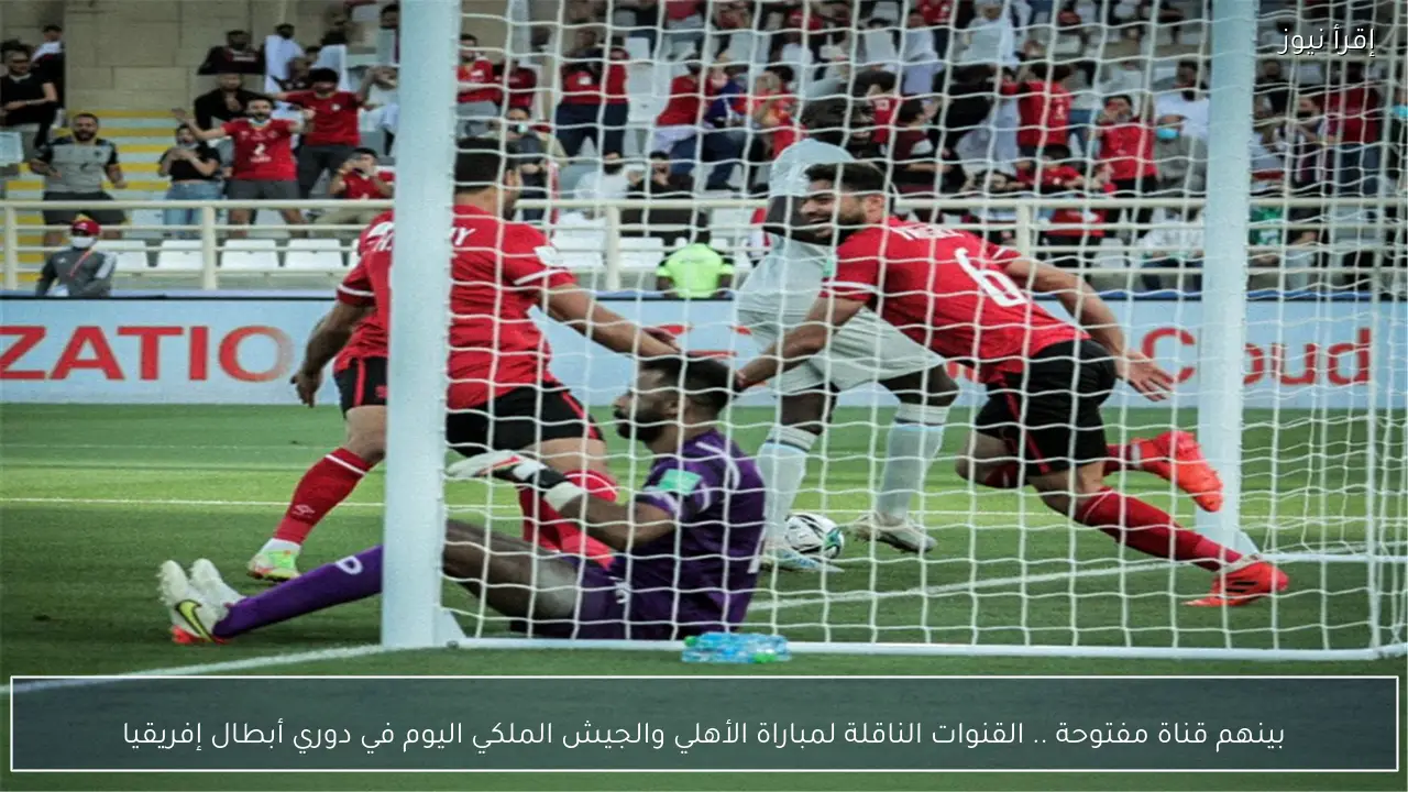 بينهم قناة مفتوحة .. القنوات الناقلة لمباراة الأهلي والجيش الملكي اليوم في دوري أبطال إفريقيا