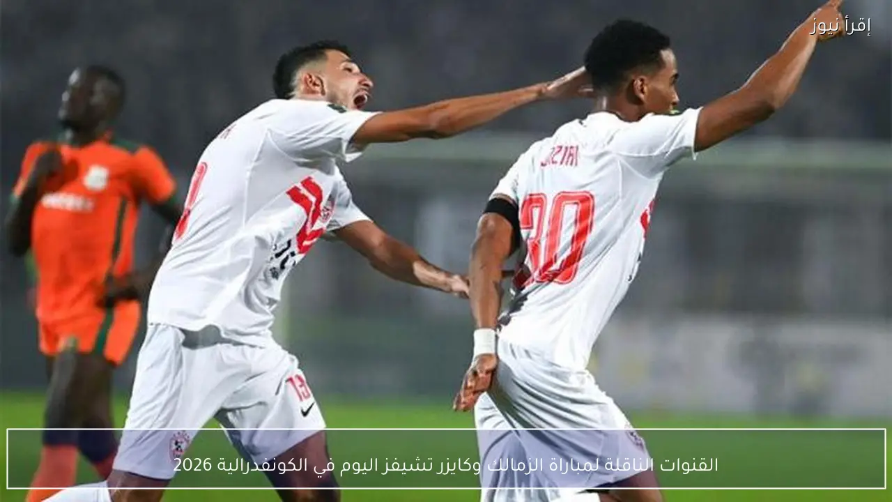 القنوات الناقلة لمباراة الزمالك وكايزر تشيفز اليوم في الكونفدرالية 2026