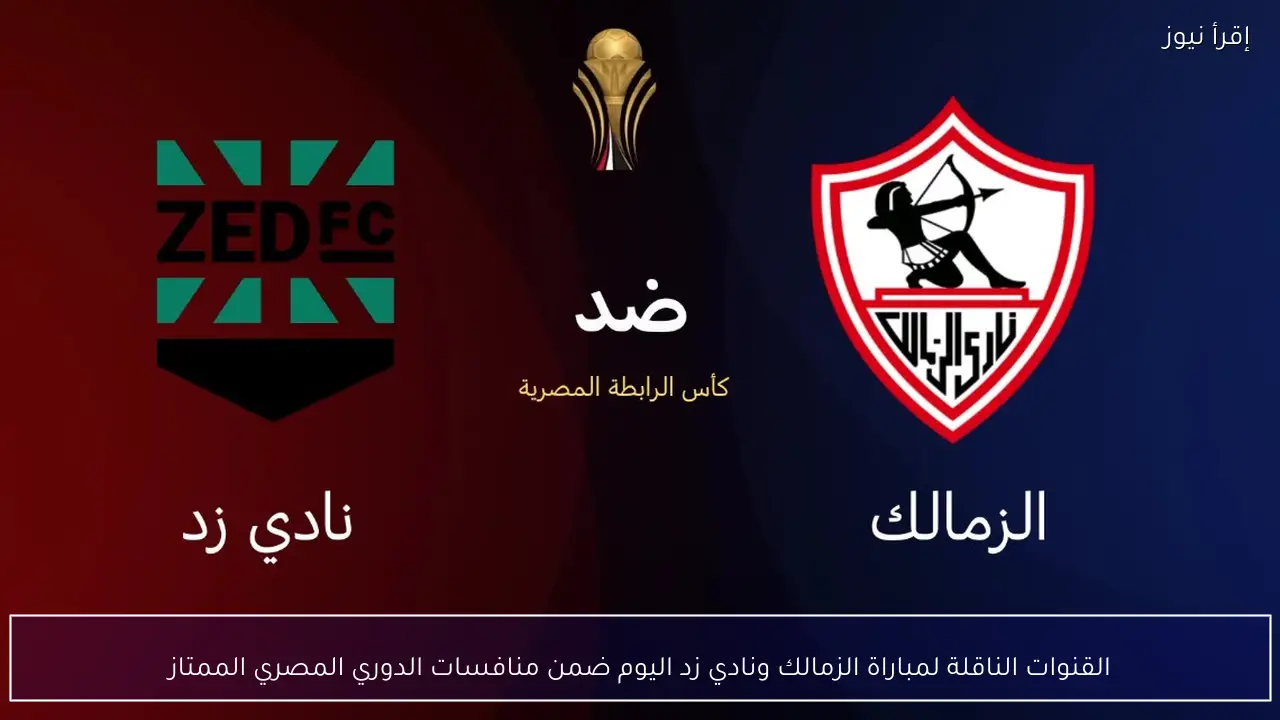 القنوات الناقلة لمباراة الزمالك ونادي زد اليوم ضمن منافسات الدوري المصري الممتاز
