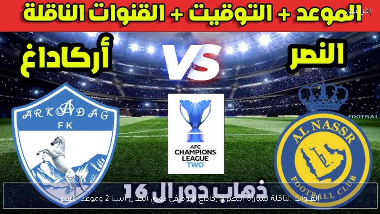 القنوات الناقلة لمباراة النصر وأركاداغ اليوم في دوري أبطال آسيا 2 وموعد اللقاء