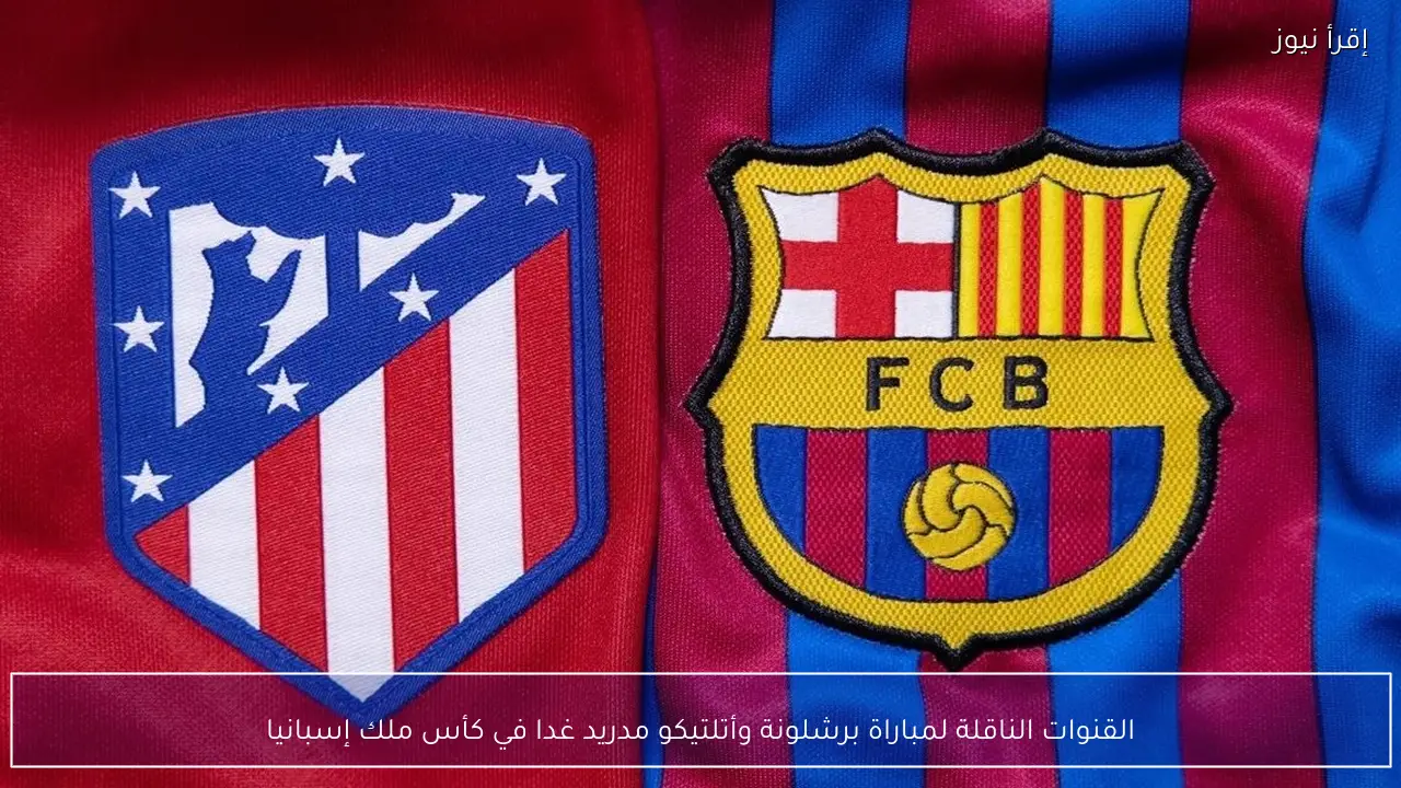 القنوات الناقلة لمباراة برشلونة وأتلتيكو مدريد غدا في نصف نهائي كأس ملك إسبانيا