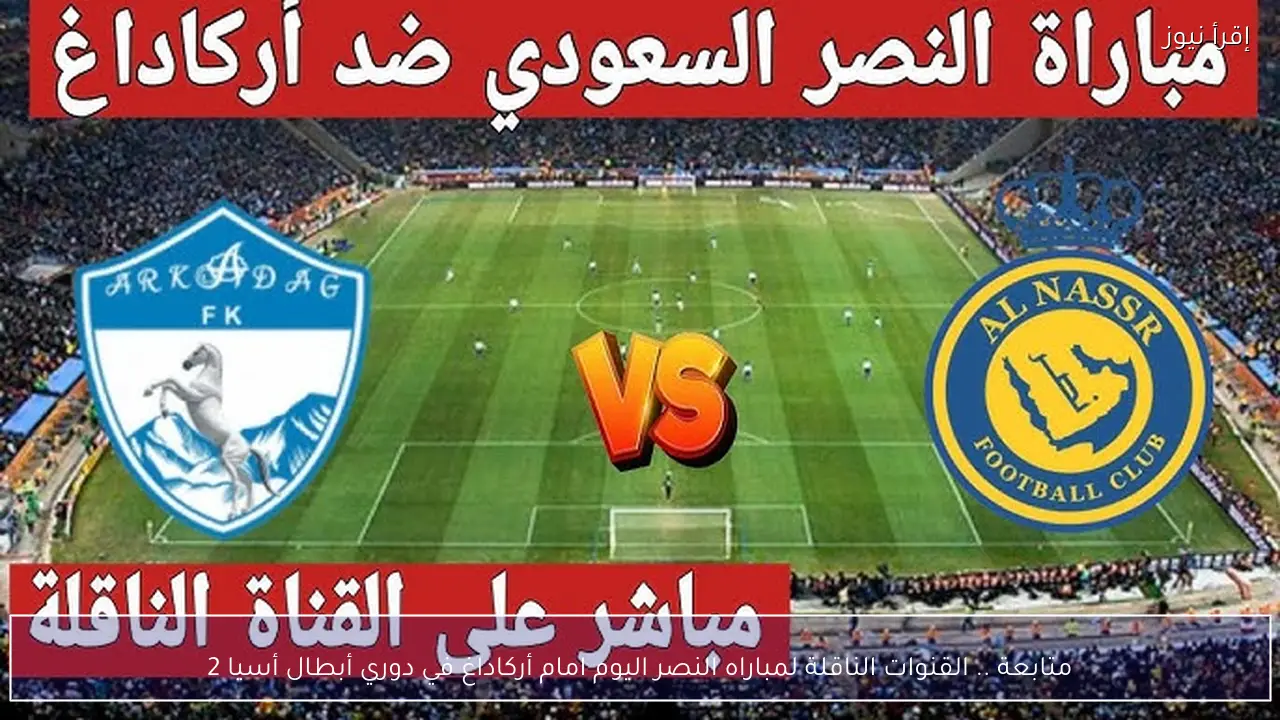 متابعة .. القنوات الناقلة لمباراه النصر اليوم امام أركاداغ في دوري أبطال أسيا 2