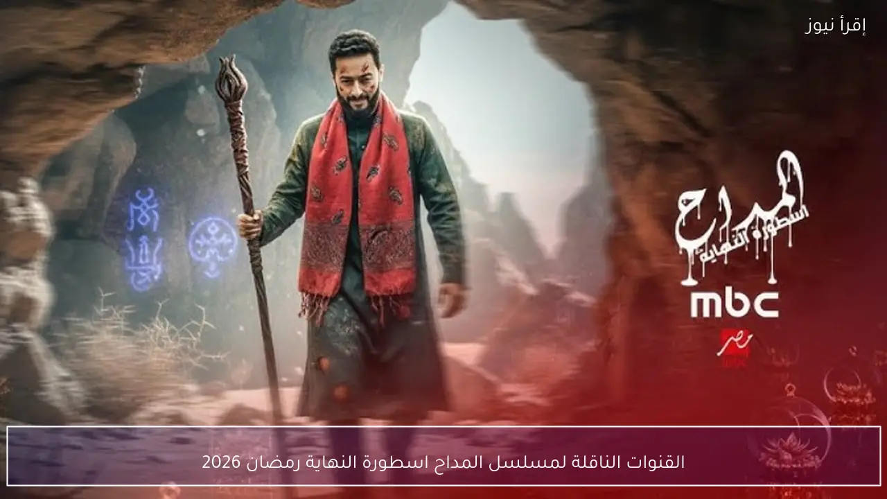 القنوات الناقلة لمسلسل المداح اسطورة النهاية رمضان 2026 وموعد العرض الرسمي