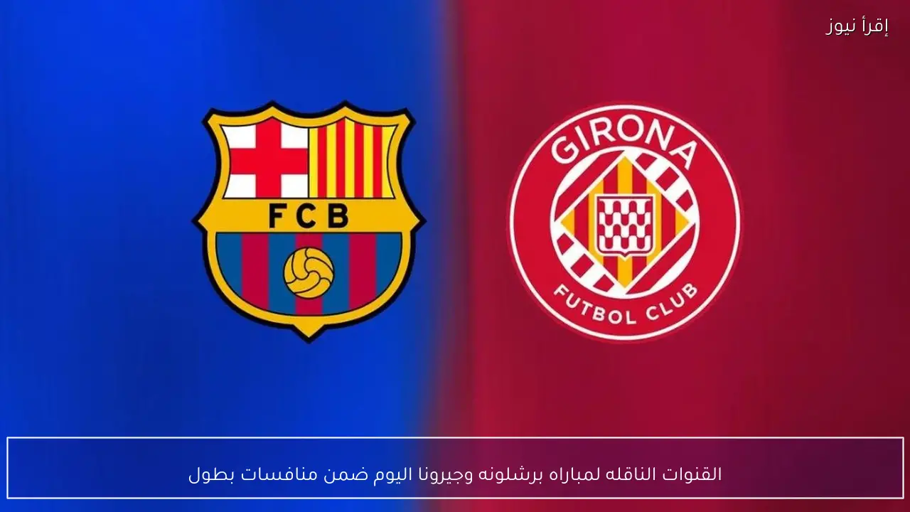 القنوات الناقله لمباراه برشلونه وجيرونا اليوم ضمن منافسات بطولة الدوري الإسباني