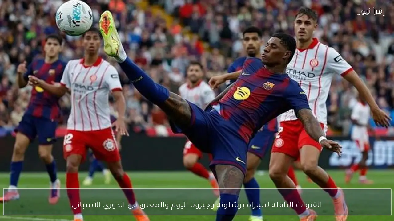 القنوات الناقله لمباراه برشلونه وجيرونا اليوم والمعلق في الدوري الأسباني