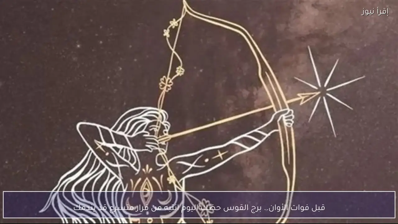 قبل فوات الأوان.. برج القوس حظك اليوم قرار متسرع قد يغير كل شيء