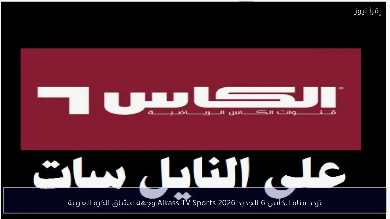 تردد قناة الكأس 6 الجديد 2026 Alkass TV Sports وجهة عشاق الكرة العربية