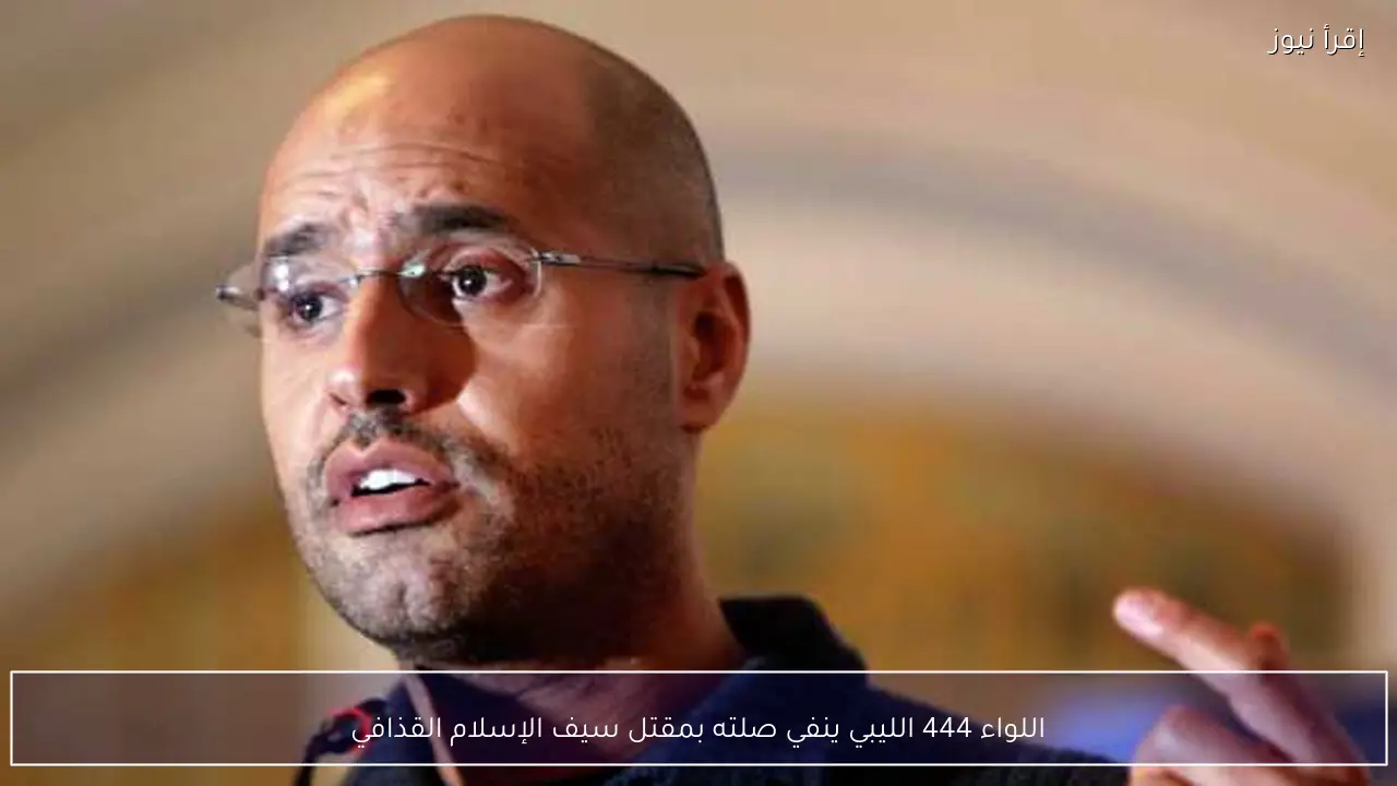 اللواء 444 الليبي ينفي صلته بمقتل سيف الإسلام القذافي