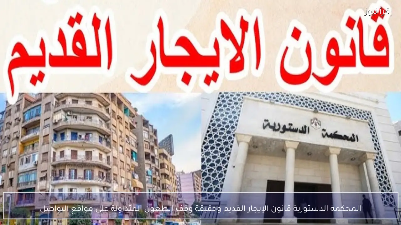 المحكمة الدستورية قانون الإيجار القديم وحقيقة وقف الطعون المتداولة على مواقع التواصل