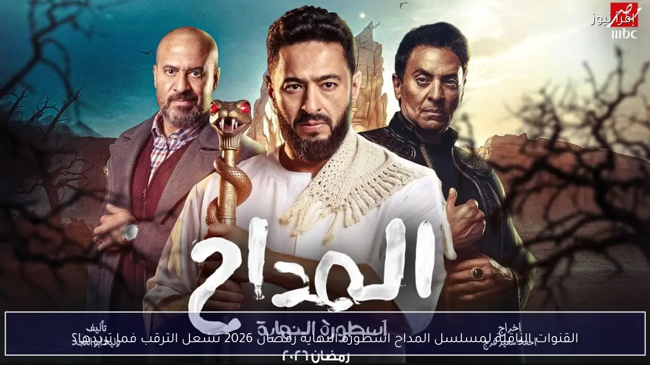 القنوات الناقلة لمسلسل المداح اسطورة النهاية رمضان 2026 تشعل الترقب فما ترددها؟