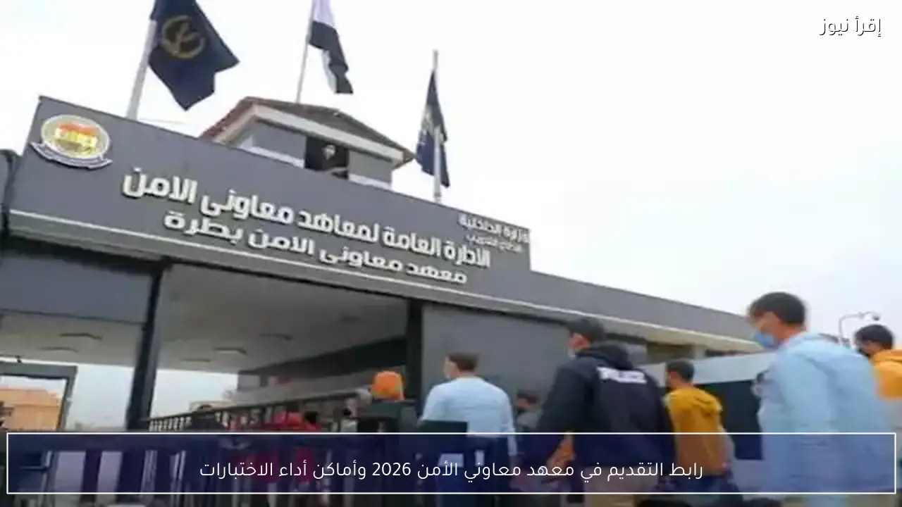 رابط التقديم في معهد معاوني الأمن 2026.. وتفاصيل مواعيد وأماكن الاختبارات