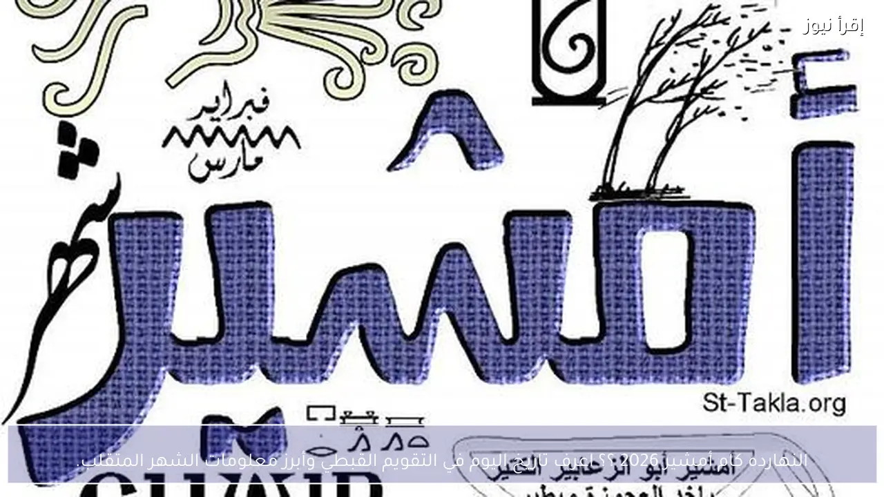 النهارده كام أمشير 2026 ؟؟ اعرف تاريخ اليوم في التقويم القبطي وأبرز معلومات الشهر المتقلب.