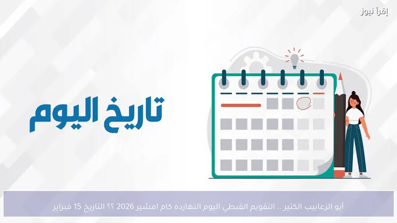 أبو الزعابيب الكتير .. التقويم القبطي اليوم النهارده كام امشير 2026 ؟؟ التاريخ 15 فبراير