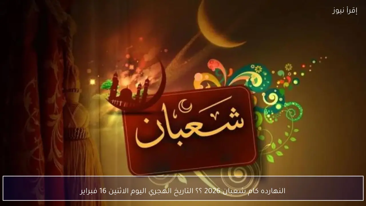 النهارده كام شعبان 2026 ؟؟ التاريخ الهجري اليوم الاثنين 16 فبراير