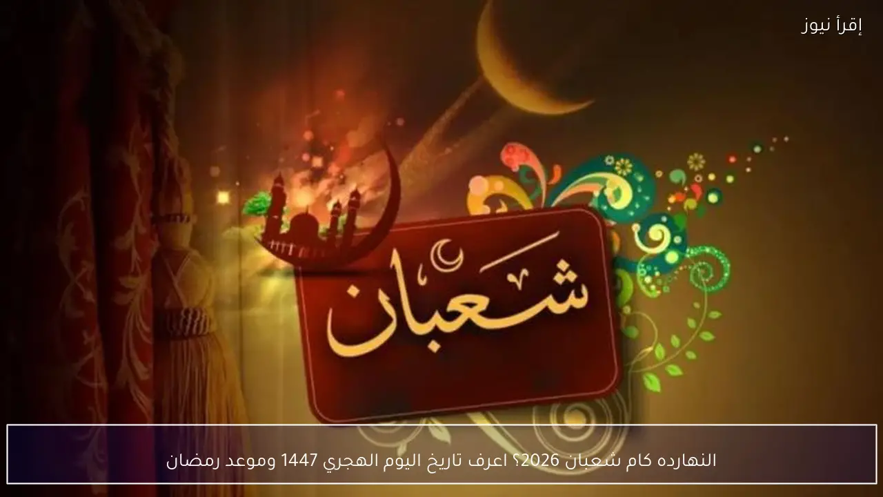 النهارده كام شعبان 2026؟ اعرف تاريخ اليوم الهجري 1447 وموعد رمضان
