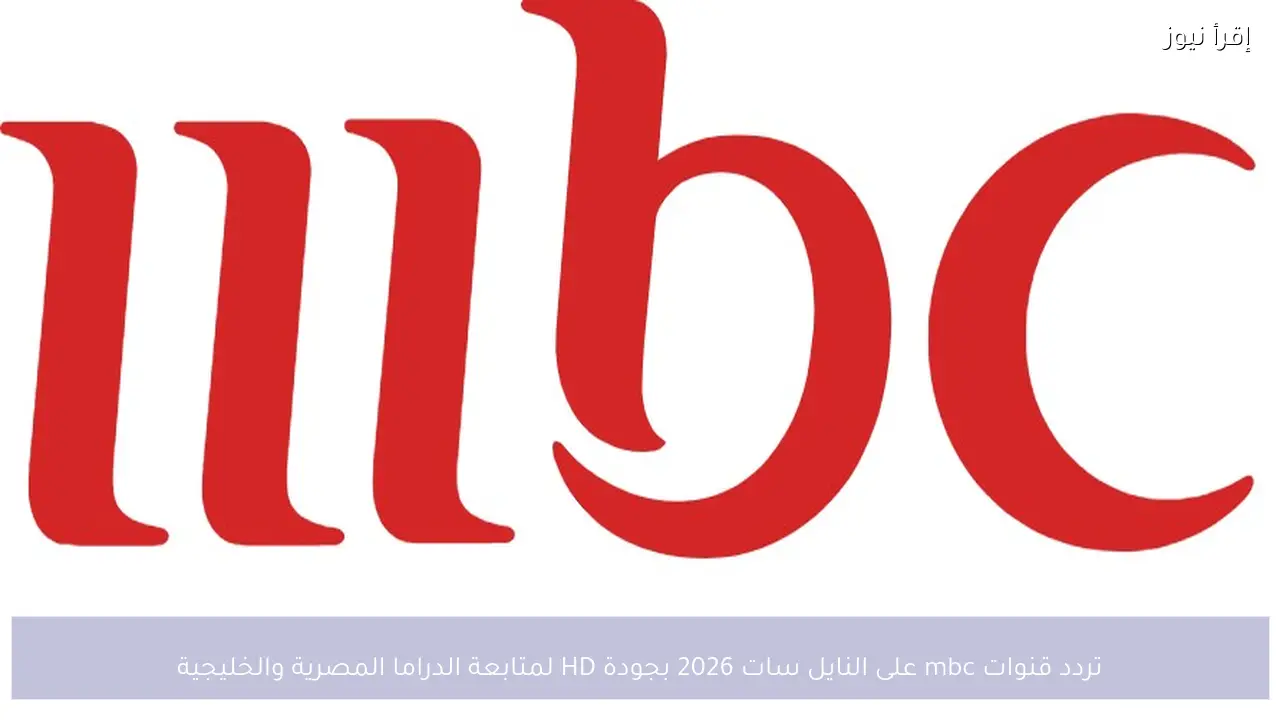 تردد قنوات mbc على النايل سات 2026 بجودة HD لمتابعة الدراما المصرية والخليجية