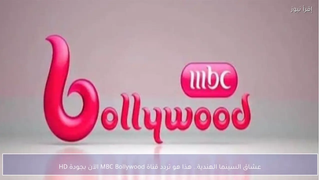 عشاق السينما الهندية.. هذا هو تردد قناة MBC Bollywood الآن بجودة HD