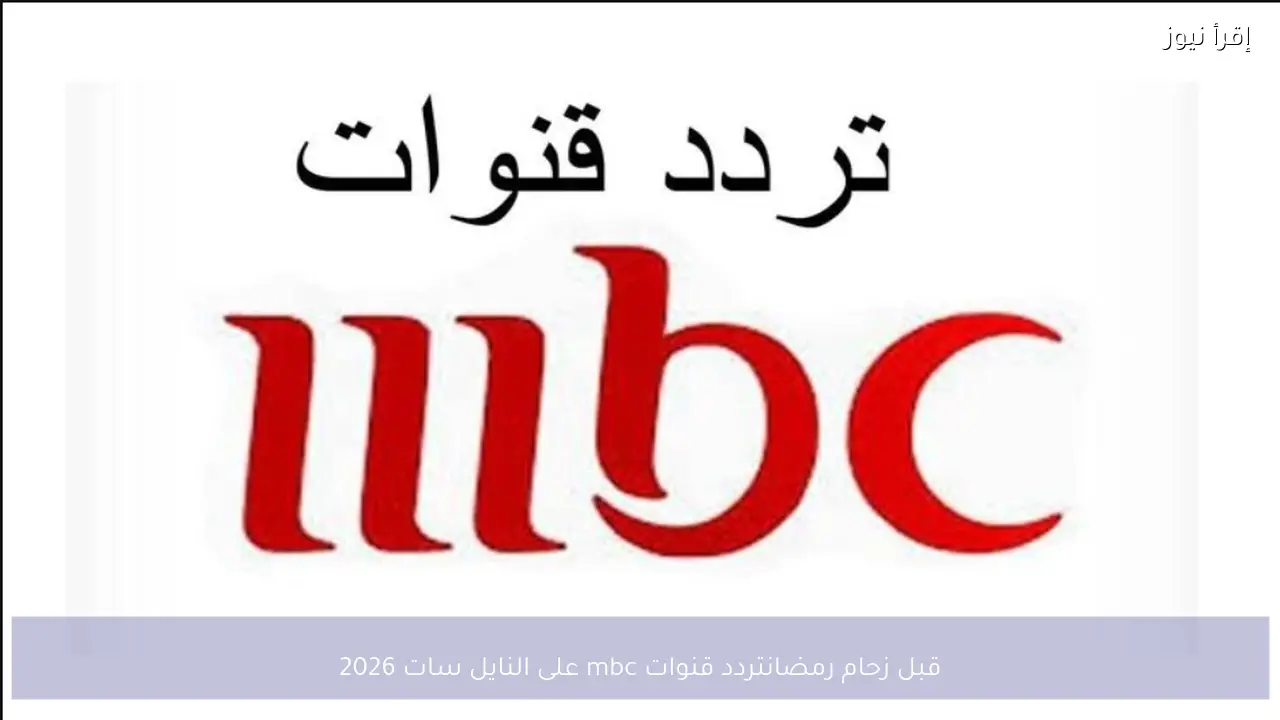 قبل زحام رمضان.. تردد قنوات mbc على النايل سات 2026 اضبط الآن واستعد للمفاجآت