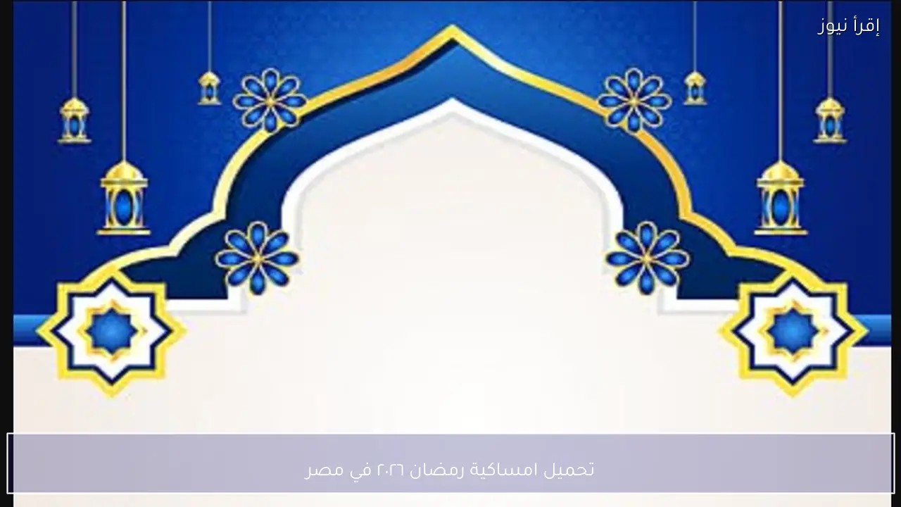 تحميل امساكية رمضان ٢٠٢٦ في مصر رسميًا.. جدول الصيام ومواعيد الأذان