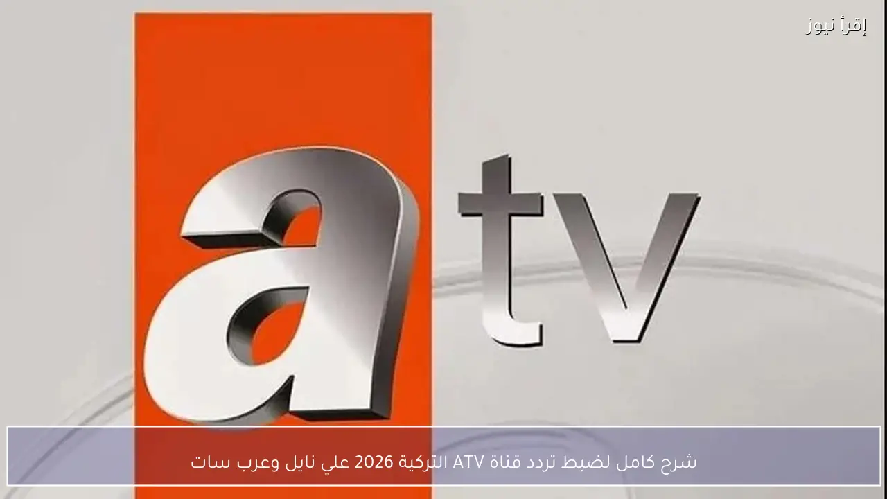 شرح كامل لضبط تردد قناة ATV التركية 2026 علي نايل وعرب سات