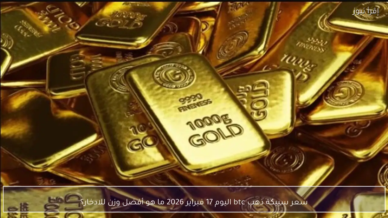 سعر سبيكة ذهب btc اليوم 17 فبراير 2026 ما هو أفضل وزن للادخار؟