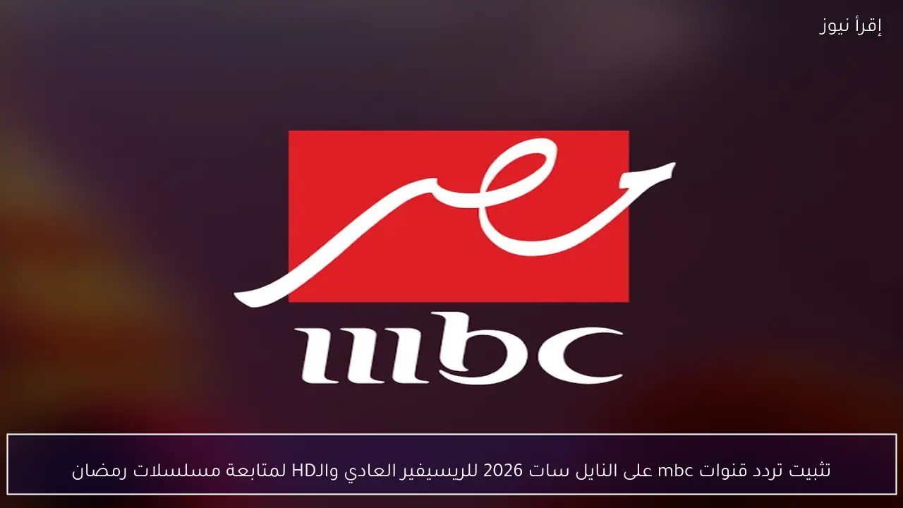 تثبيت تردد قنوات mbc على النايل سات 2026 للريسيفير العادي والـHD لمتابعة مسلسلات رمضان