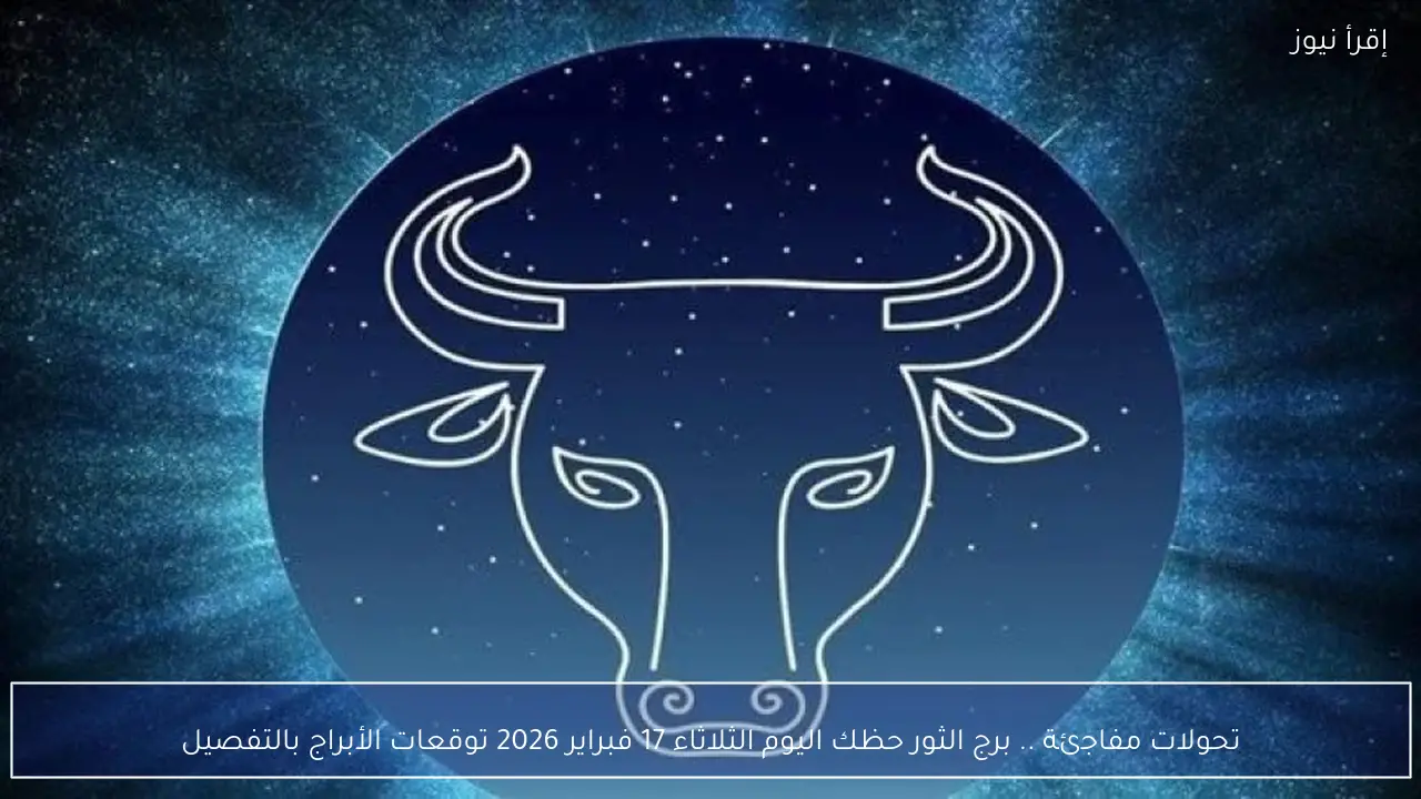 تحولات مفاجئة .. برج الثور حظك اليوم الثلاثاء 17 فبراير 2026 توقعات الأبراج بالتفصيل