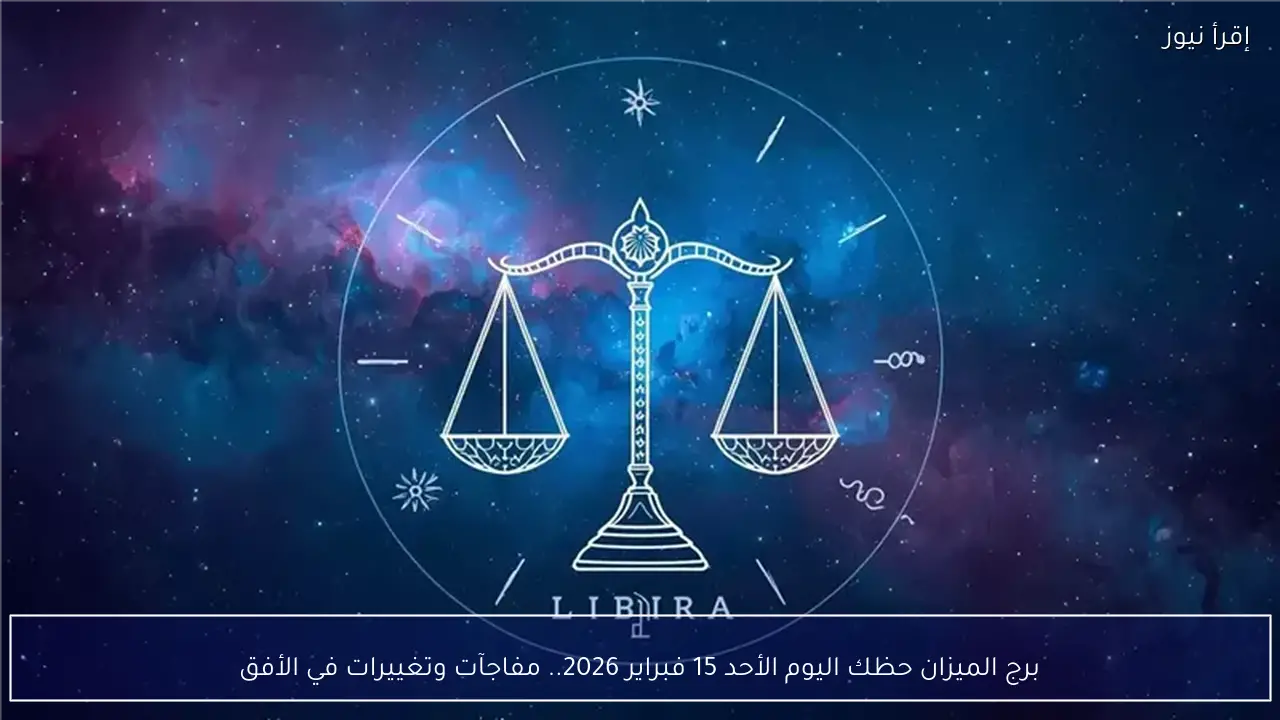 برج الميزان حظك اليوم الأحد 15 فبراير 2026.. مفاجآت وتغييرات في الأفق