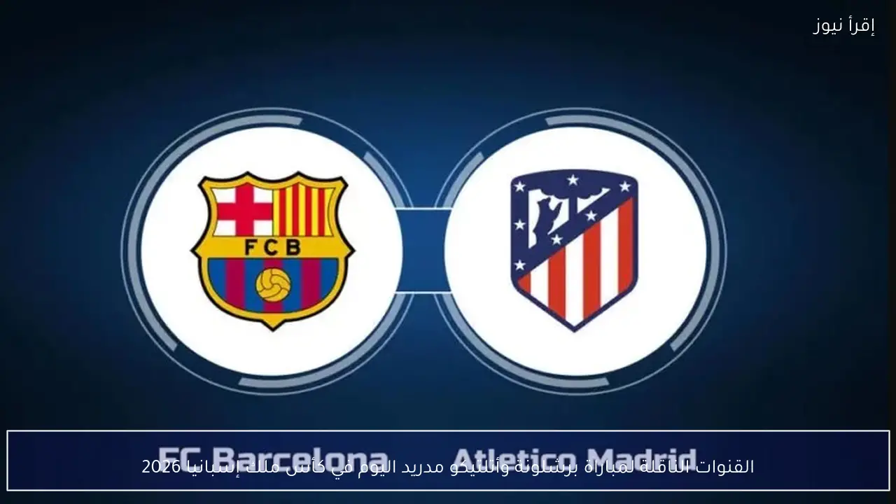 القنوات الناقلة لمباراة برشلونة وأتلتيكو مدريد اليوم في كأس ملك إسبانيا 2026