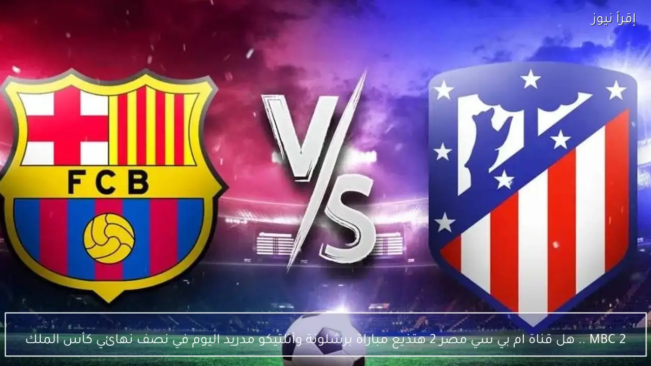 القنوات الناقلة لمباراة برشلونة وأتلتيكو مدريد غدا في كأس ملك إسبانيا
