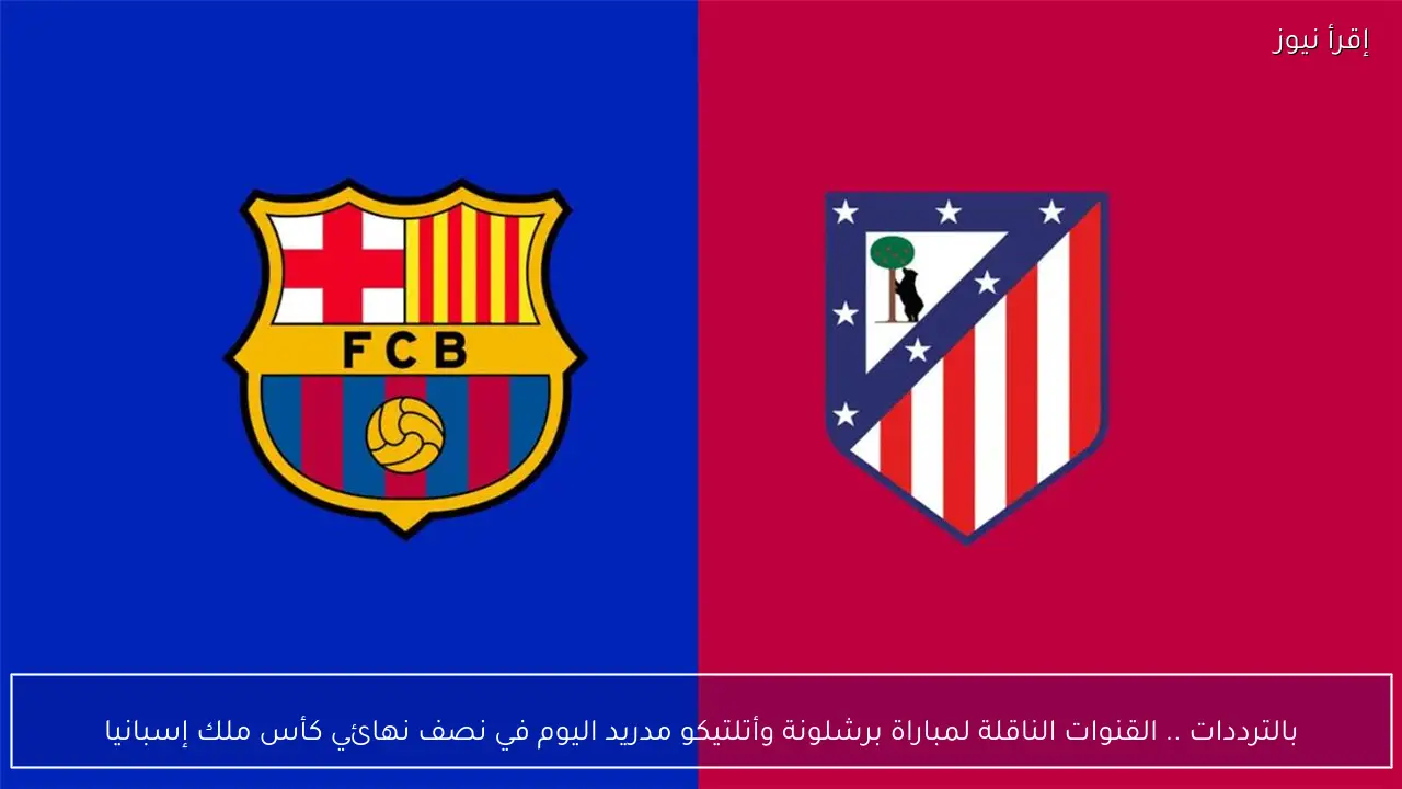 بالترددات .. القنوات الناقلة لمباراة برشلونة وأتلتيكو مدريد اليوم في نصف نهائي كأس ملك إسبانيا
