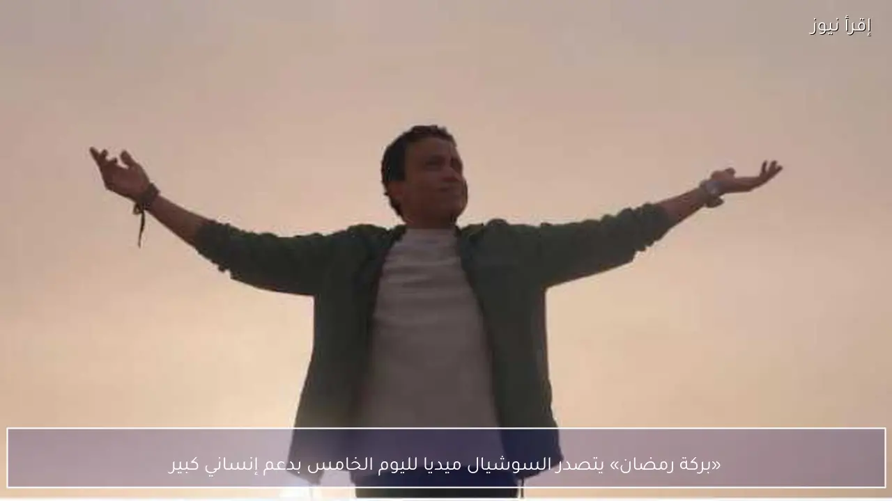 «بركة رمضان» يتصدر السوشيال ميديا لليوم الخامس بدعم إنساني كبير