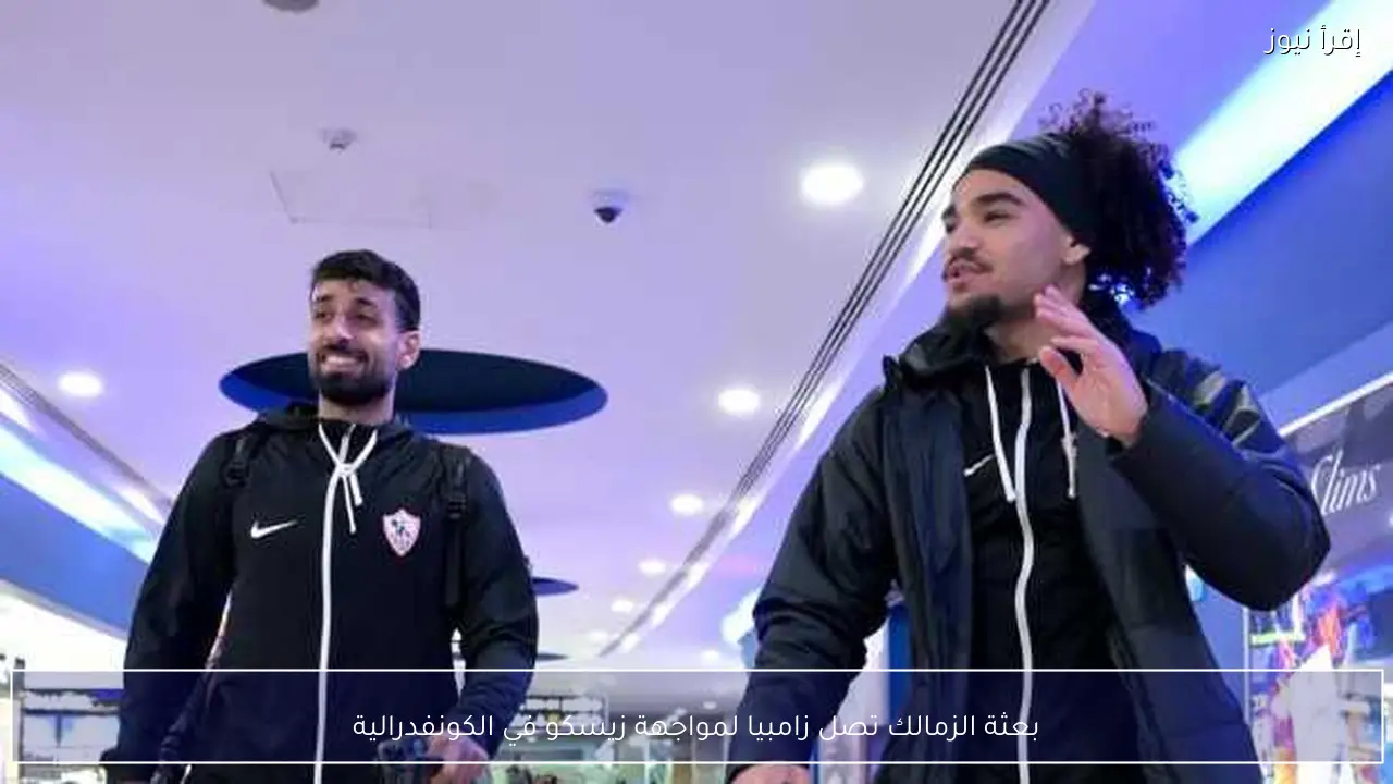 بعثة الزمالك تصل زامبيا لمواجهة زيسكو في الكونفدرالية