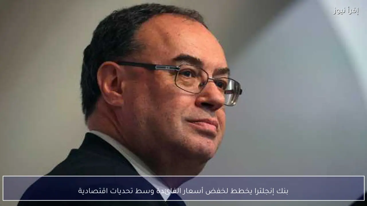 بنك إنجلترا يخطط لخفض أسعار الفائدة وسط تحديات اقتصادية