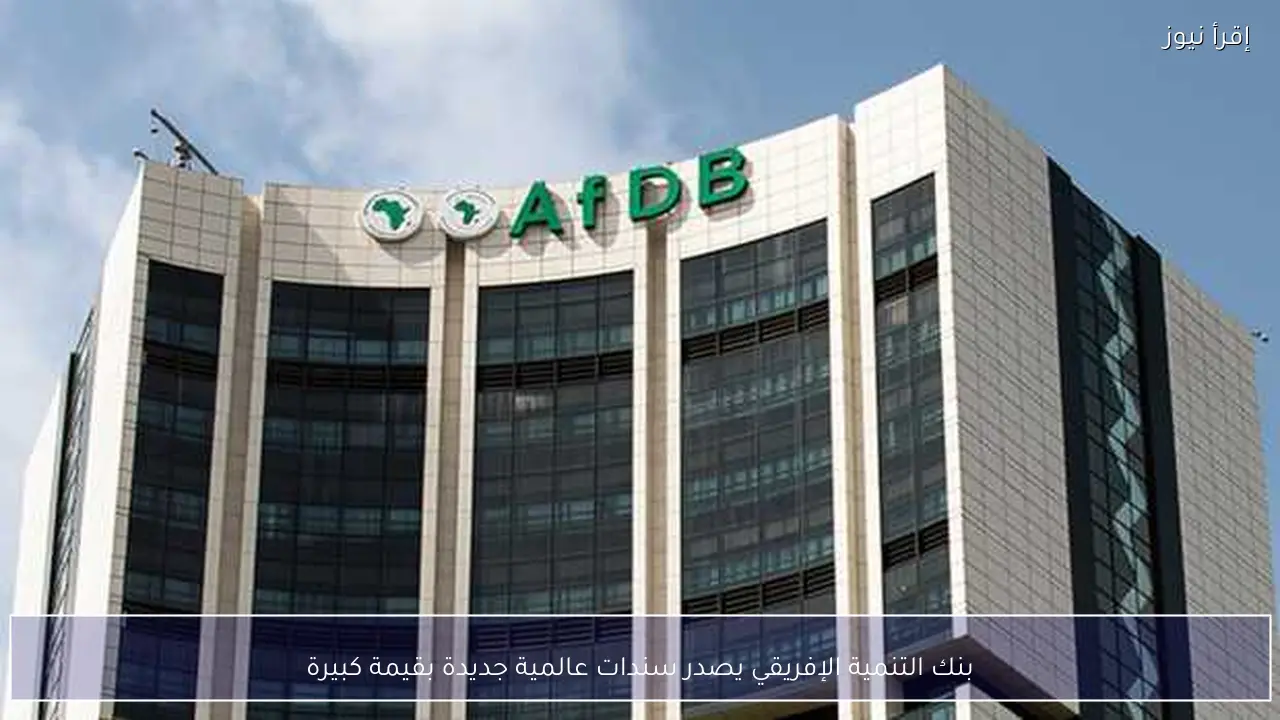 بنك التنمية الإفريقي يصدر سندات عالمية جديدة بقيمة كبيرة
