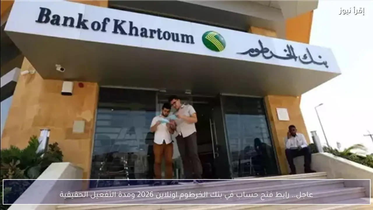 عاجل.. رابط فتح حساب في بنك الخرطوم اونلاين 2026 ومدة التفعيل الحقيقية
