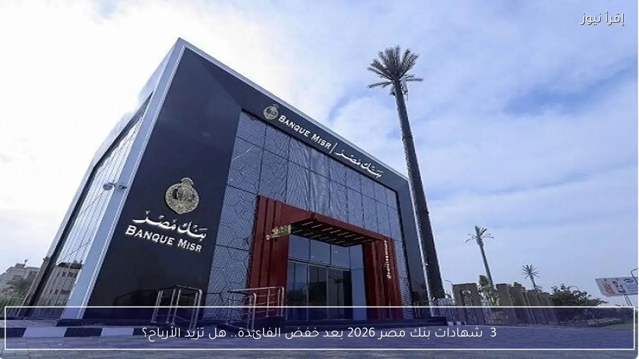 شهادات بنك مصر 2026 بعد خفض الفائدة.. هل تزيد الأرباح؟