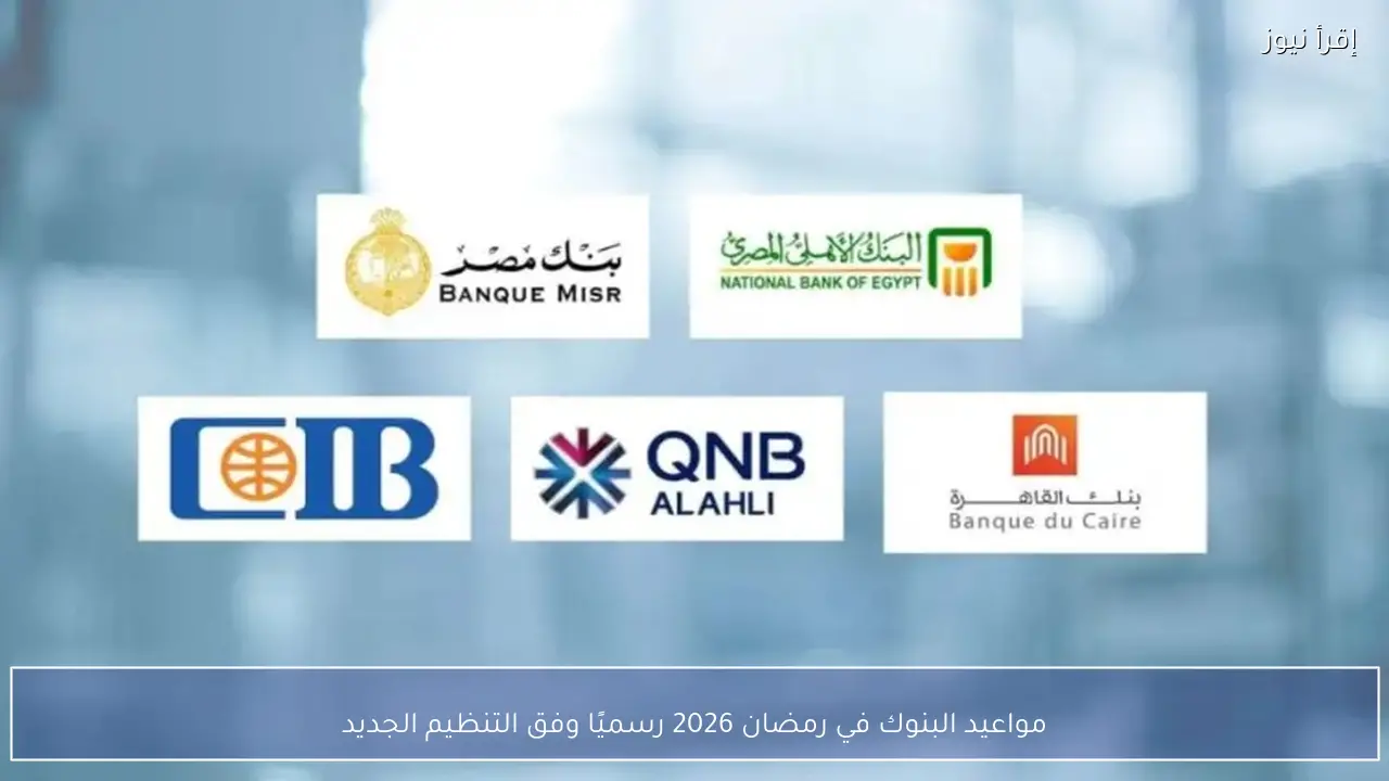 مواعيد البنوك في رمضان 2026 للجمهور والموظفين رسميًا وفق التنظيم الجديد