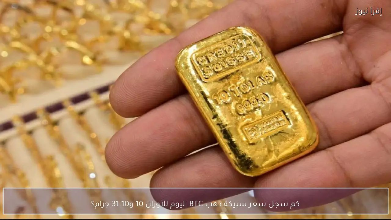 كم سجل سعر سبيكة ذهب BTC اليوم للأوزان 10 و31.10 جرام؟