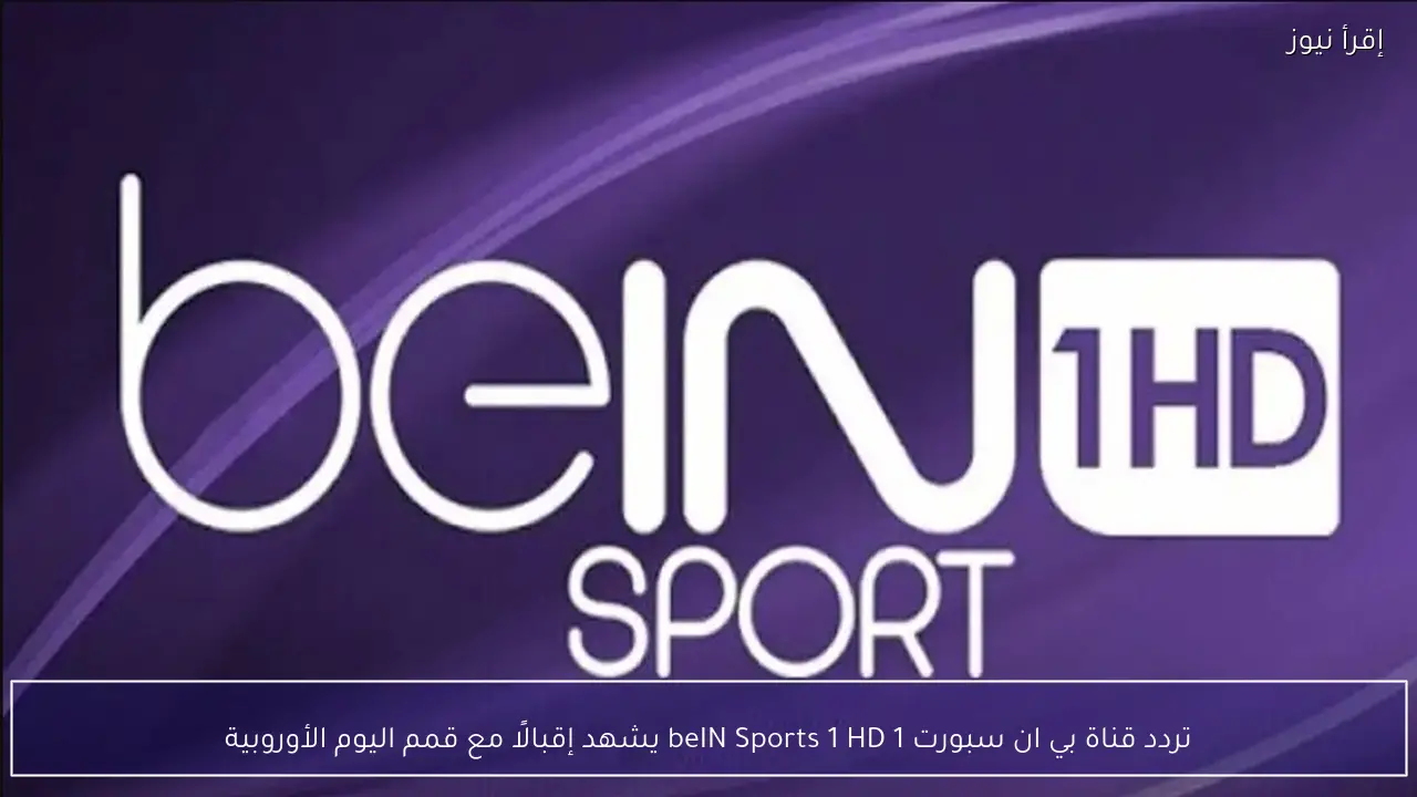 تردد قناة بي ان سبورت 1 beIN Sports 1 HD يشهد إقبالًا مع قمم اليوم الأوروبية