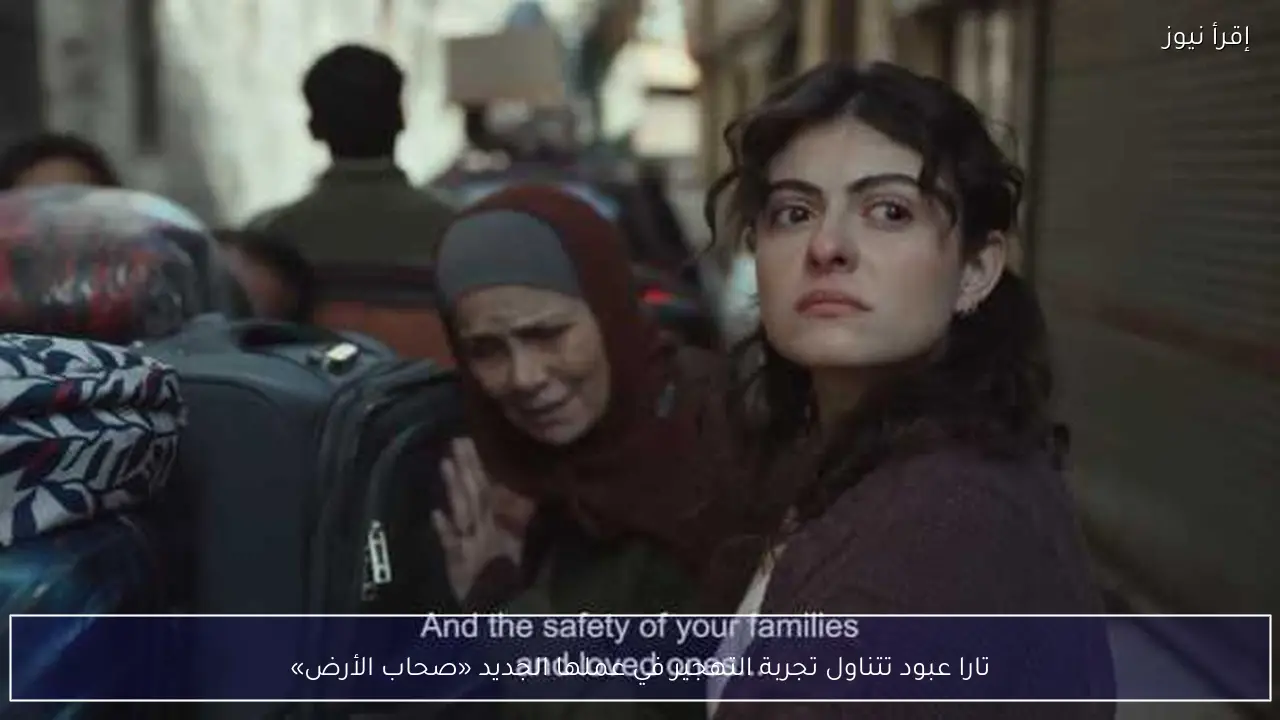 تارا عبود تتناول تجربة التهجير في عملها الجديد «صحاب الأرض»