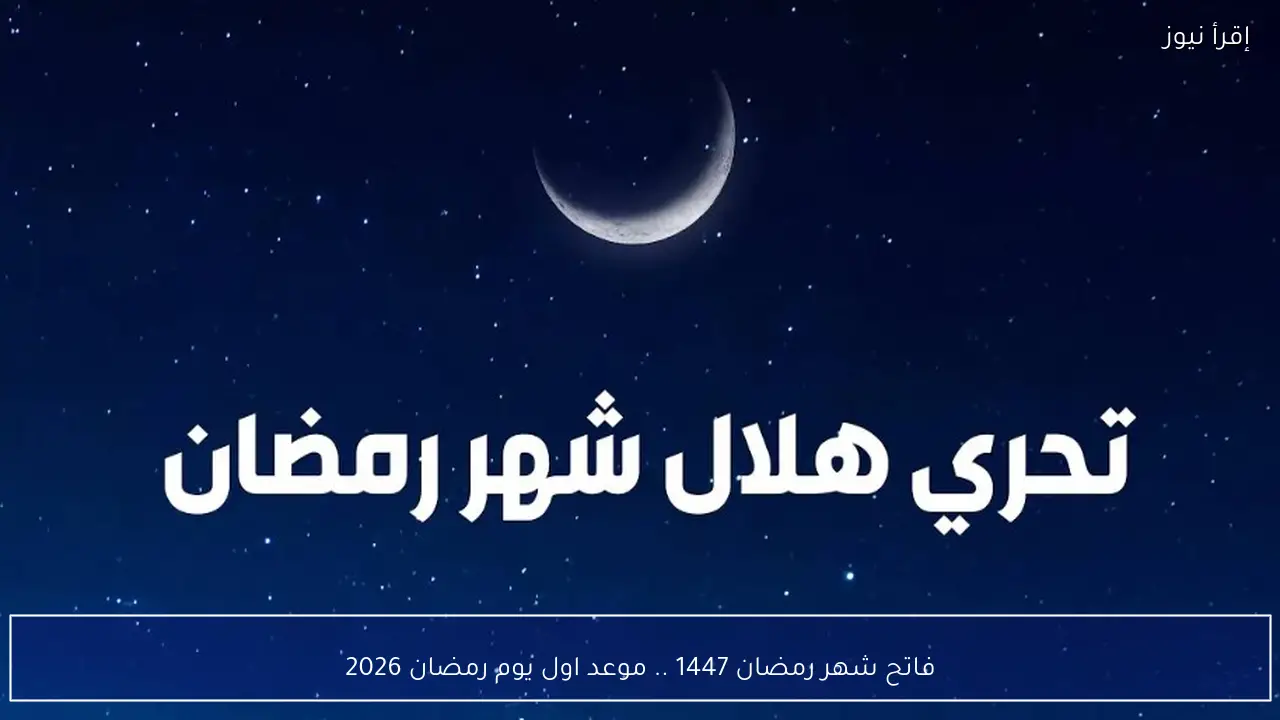 فاتح شهر رمضان 1447 .. موعد اول يوم رمضان 2026 في مصر والدول العربية