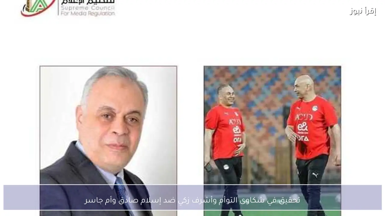 تحقيق في شكاوى التوأم وأشرف زكي ضد إسلام صادق وأم جاسر