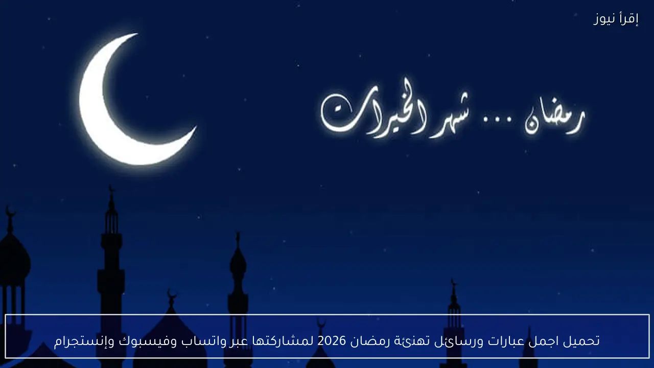 تحميل اجمل عبارات ورسائل تهنئة رمضان 2026 لمشاركتها عبر واتساب وفيسبوك وإنستجرام