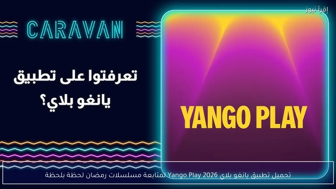تحميل تطبيق يانغو بلاي 2026 Yango Play لمتابعة مسلسلات رمضان لحظة بلحظة