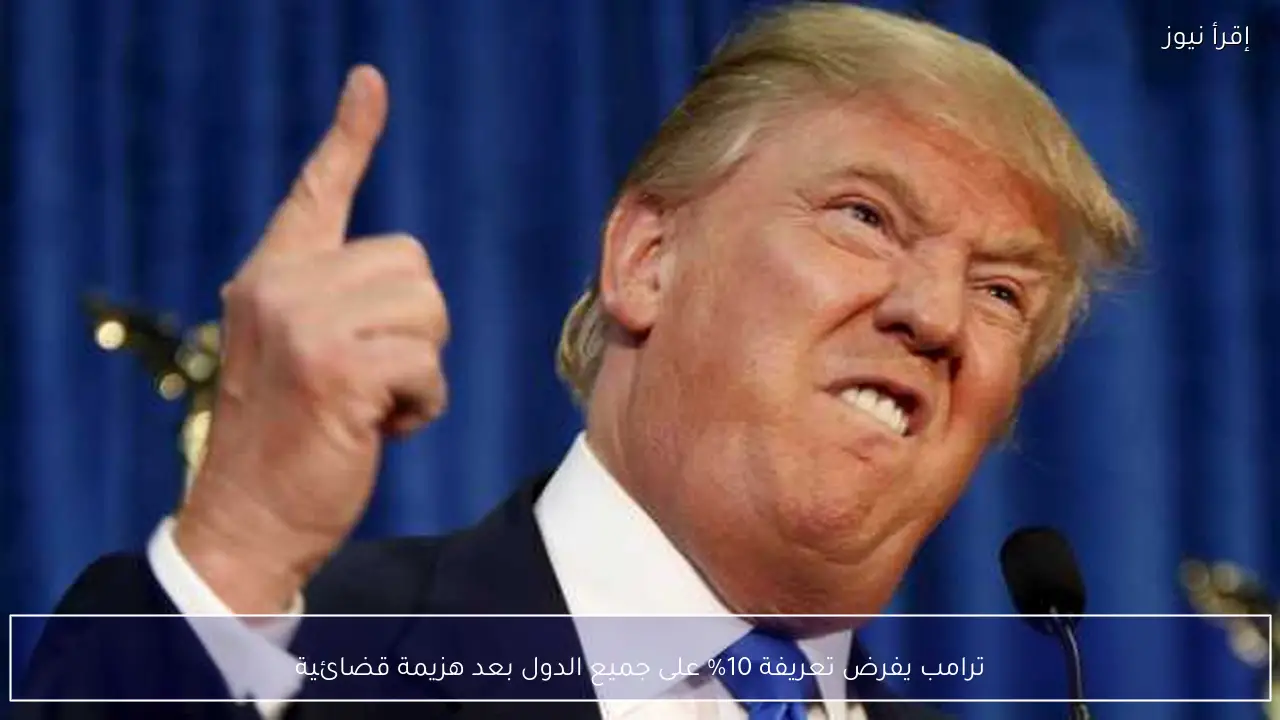 ترامب يفرض تعريفة 10% على جميع الدول بعد هزيمة قضائية