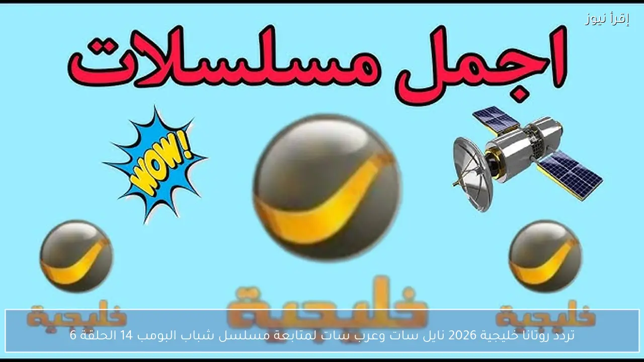 تردد روتانا خليجية 2026 نايل سات وعرب سات لمتابعة مسلسل شباب البومب 14 الحلقة 6