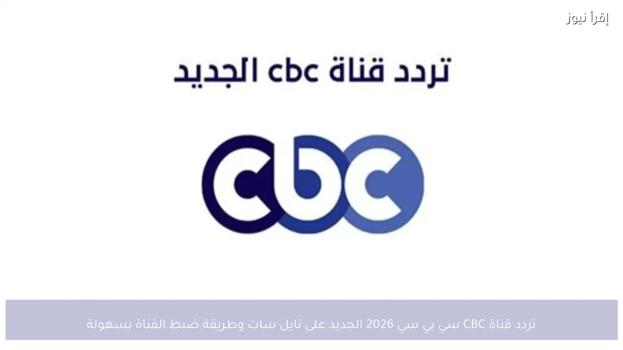 تردد قناة CBC سي بي سي 2026 الجديد على نايل سات وطريقة ضبط القناة بسهولة